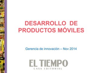 DESARROLLO DE 
PRODUCTOS MÓVILES 
Gerencia de innovación – Nov 2014 
 