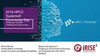 2019 HPCC
Systems®
Community Day
Challenge Yourself –
Challenge the Status Quo
Darius Murray
Florida Atlantic University
Center for Autism and Related Disabilities
Beyond the Spectrum –
Creating an Environment of Diversity
and Empowerment with HPCC
Systems
 
