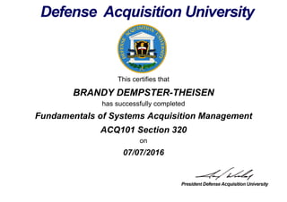 This certifies that
BRANDY DEMPSTER-THEISEN
has successfully completed
ACQ101 Section 320
on
07/07/2016
Fundamentals of Systems Acquisition Management
 