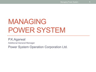 MANAGING
POWER SYSTEM
P.K.Agarwal
Additional General Manager
Power System Operation Corporation Ltd.
Managing Power System 1
 