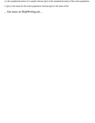 s is the standard deviation of a sample whereas [pic] is the standard deviation of the entire population
2. [pic] is the mean for the entire population whereas [pic] is the mean of the
... Get more on HelpWriting.net ...
 