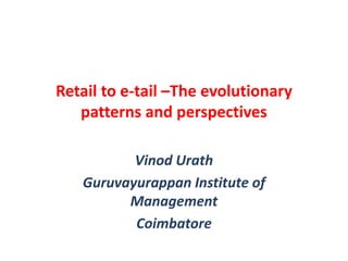 Retail to e-tail –The evolutionary
patterns and perspectives
Vinod Urath
Guruvayurappan Institute of
Management
Coimbatore
 