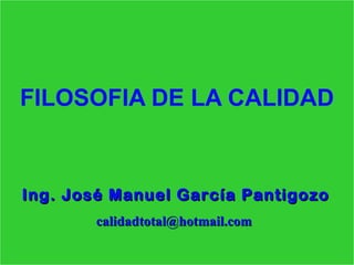 FILOSOFIA DE LA CALIDAD



Ing. José Manuel García Pantigozo
       calidadtotal@hotmail.com
 