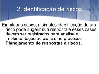 2 Identificação de riscos Em alguns casos, a simples identificação de um risco pode sugerir sua resposta e esses casos devem ser registrados para análise e implementação adicionais no processo  Planejamento de respostas a riscos. 