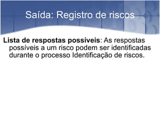 Saída: Registro de riscos Lista de respostas possíveis : As respostas possíveis a um risco podem ser identificadas durante o processo Identificação de riscos. 