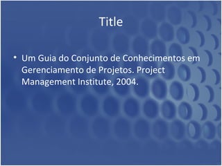 Title Um Guia do Conjunto de Conhecimentos em Gerenciamento de Projetos. Project Management Institute, 2004 .  