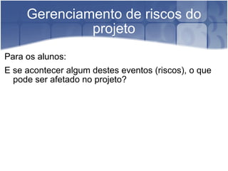 Gerenciamento de riscos do projeto Para os alunos: E se acontecer algum destes eventos (riscos), o que pode ser afetado no projeto? 