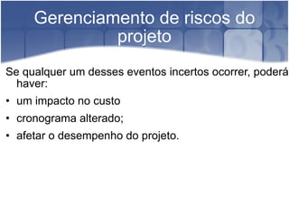 Gerenciamento de riscos do projeto Se qualquer um desses eventos incertos ocorrer, poderá haver: um impacto no custo cronograma alterado; afetar o desempenho do projeto. 