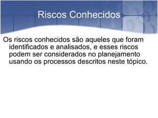 Riscos Conhecidos Os riscos conhecidos são aqueles que foram identificados e analisados, e esses riscos podem ser considerados no planejamento usando os processos descritos neste tópico. 