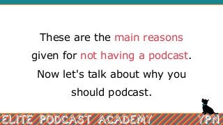 These are the main reasons
given for not having a podcast.
Now let's talk about why you
should podcast.
 