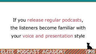 If you release regular podcasts,
the listeners become familiar with
your voice and presentation style
 