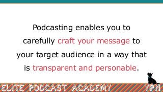 Podcasting enables you to
carefully craft your message to
your target audience in a way that
is transparent and personable.
 