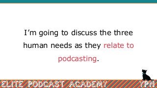I’m going to discuss the three
human needs as they relate to
podcasting.
 