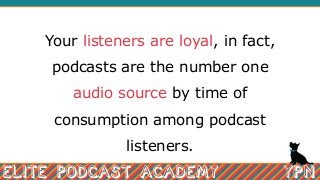 Your listeners are loyal, in fact,
podcasts are the number one
audio source by time of
consumption among podcast
listeners.
 