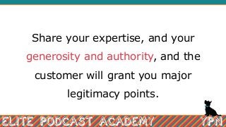 Share your expertise, and your
generosity and authority, and the
customer will grant you major
legitimacy points.
 