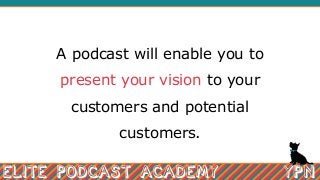 A podcast will enable you to
present your vision to your
customers and potential
customers.
 