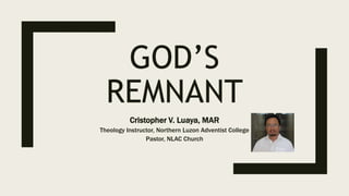 GOD’S
REMNANT
Cristopher V. Luaya, MAR
Theology Instructor, Northern Luzon Adventist College
Pastor, NLAC Church
 