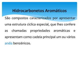 Hidrocarbonetos Aromáticos
São compostos caracterizados por apresentar
uma estrutura ciclica especial, que lhes confere
as chamadas propriedades aromáticas e
apresentam como cadeia principal um ou vários
anéis benzénicos.
 