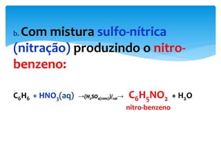 b. Com mistura sulfo-nítrica
(nitração) produzindo o nitro-
benzeno:
C6H6 + HNO3(aq) →(H2SO4(conc))/cat→ C6H5NO2 + H2O
nitro-benzeno
 