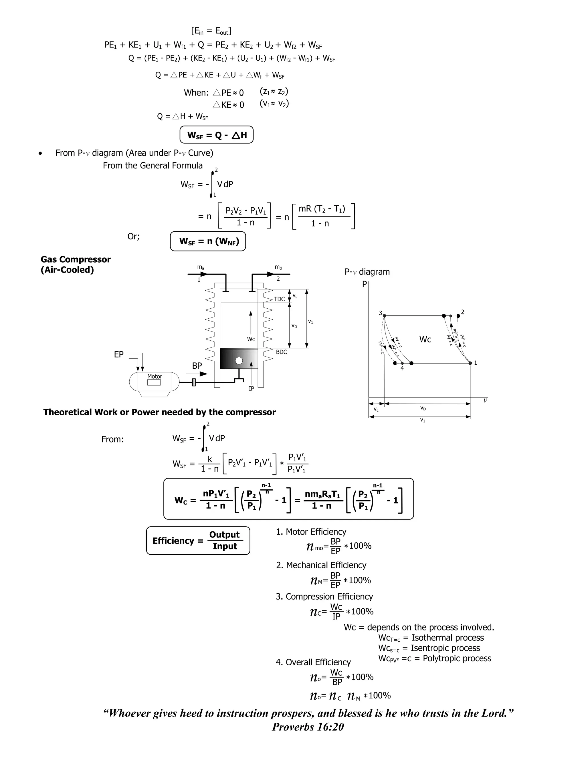 [Ein = Eout]
             PE1 + KE1 + U1 + Wf1 + Q = PE2 + KE2 + U2 + Wf2 + WSF
                      Q = (PE1 - PE2) + (KE2 - KE1) + (U2 - U1) + (Wf2 - Wf1) + WSF

                              Q=     PE +        KE +      U+        Wf + WSF

                                      When:              PE ˜ 0          (z1 ˜ z2)
                                                         KE ˜ 0          (v1 ˜ v2)
                                                            ˜               ˜
                               Q=    H + WSF

                                       WSF = Q -                H

  From P-v diagram (Area under P-v Curve)
              From the General Formula 2

                                     WSF = - V dP
                                                     1

                                                          P2V2 - P1V1                       mR (T2 - T1)
                                            =n                                  =n
                                                             1-n                               1-n
                      Or;
                                     WSF = n (WNF)

Gas Compressor
                                            ma                                  md
(Air-Cooled)                                                                                               P-v diagram
                                            1                                   2
                                                                                                                P
                                                                                       vc
                                                                               TDC

                                                                                                                        3                                   2
                                                                                              v1
                                                                                       vD




                                                                                                                                               PV =
                                                                                                                                                 n
                                                                                                                                                           PV =
                                                                                                                                                   PV
                                                                  Wc                                                                      Wc




                                                                                                                              PV




                                                                                                                                                             k
                                                                                                                                                      c
                                                                                                                                                      =c
                                                                                                                    PV =



                                                                                                                                  =




                                                                                                                                                                c
                                                                                                                      k


                                                                                                                             PV

                                                                                                                                  c
                                                                                                                              n
                                                                                BDC
                 EP



                                                                                                                              =
                                                                                                                         c



                                                                                                                                  c
                                                                                                                                                                    1
                                        BP                                                                                            4
                            Motor

                                                                    IP

                                                                                                                                                                        v
                                                                                                                   vc                     vD
Theoretical Work or Power needed by the compressor
                                                                                                                                          v1
                                                 2

             From:                  WSF = - V dP
                                                 1

                                                 k                                    P1V’1
                                    WSF =                 P2V’1 - P1V’1 *
                                                1-n                                   P1V’1
                                                                         n-1                                       n-1
                                         nP1V’1                           n                                         n
                                                                  P2                 nmaRaT1                  P2
                                    WC =                                        -1 =                                         -1
                                         1-n                      P1                  1-n                     P1


                                                     Output                     1. Motor Efficiency
                             Efficiency =                                                      BP 100%
                                                      Input                               mo=n EP *
                                                                                2. Mechanical Efficiency
                                                                                                BP
                                                                                            M=n EP *
                                                                                                     100%
                                                                                3. Compression Efficiency
                                                                                                Wc
                                                                                            C=n  IP *
                                                                                                      100%
                                                                                                    Wc = depends on the process involved.
                                                                                                           WcT=c = Isothermal process
                                                                                                           Wcs=c = Isentropic process
                                                                                4. Overall Efficiency      WcPV n =c = Polytropic process

                                                                                              n = Wc * 100%
                                                                                                   o
                                                                                                   BP
                                                                                              n = n n * 100%
                                                                                                   o   C     M

             “Whoever gives heed to instruction prospers, and blessed is he who trusts in the Lord.”
                                                Proverbs 16:20
 