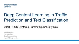 2018 HPCC Systems Summit Community Day
Deep Content Learning in Traffic
Prediction and Text Classification
Jingqing Zhang
Prof. Yike Guo
Data Science Institute
Imperial College London
 