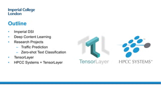 Outline
• Imperial DSI
• Deep Content Learning
• Research Projects
– Traffic Prediction
– Zero-shot Text Classification
• TensorLayer
• HPCC Systems + TensorLayer
 