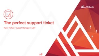 The perfect support ticket
Kami Richey | Support Manager, Fastly
 