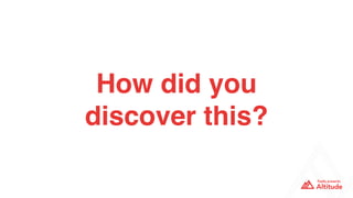 How did you
discover this?
 