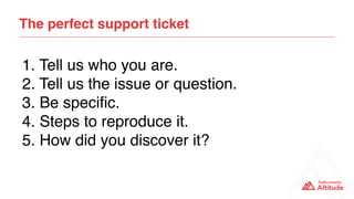 1. Tell us who you are.
2. Tell us the issue or question.
3. Be speciﬁc.
4. Steps to reproduce it.
5. How did you discover it?
The perfect support ticket
 