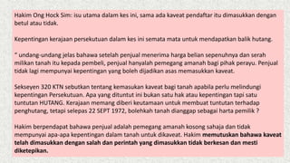 Hakim Ong Hock Sim: isu utama dalam kes ini, sama ada kaveat pendaftar itu dimasukkan dengan
betul atau tidak.
Kepentingan kerajaan persekutuan dalam kes ini semata mata untuk mendapatkan balik hutang.
“ undang-undang jelas bahawa setelah penjual menerima harga belian sepenuhnya dan serah
milikan tanah itu kepada pembeli, penjual hanyalah pemegang amanah bagi pihak perayu. Penjual
tidak lagi mempunyai kepentingan yang boleh dijadikan asas memasukkan kaveat.
Sekseyen 320 KTN sebutkan tentang kemasukan kaveat bagi tanah apabila perlu melindungi
kepentingan Persekutuan. Apa yang dituntut ini bukan satu hak atau kepentingan tapi satu
tuntutan HUTANG. Kerajaan memang diberi keutamaan untuk membuat tuntutan terhadap
penghutang, tetapi selepas 22 SEPT 1972, bolehkah tanah dianggap sebagai harta pemilik ?
Hakim berpendapat bahawa penjual adalah pemegang amanah kosong sahaja dan tidak
mempunyai apa-apa kepentingan dalam tanah untuk dikaveat. Hakim memutuskan bahawa kaveat
telah dimasukkan dengan salah dan perintah yang dimasukkan tidak berkesan dan mesti
diketepikan.
 