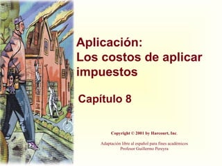 Aplicación: Los costos de aplicar impuestos Capítulo 8 Copyright © 2001 by Harcourt, Inc . Adaptación libre al español para fines académicos Profesor Guillermo Pereyra 