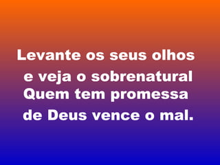 Levante os seus olhos
e veja o sobrenatural
Quem tem promessa
de Deus vence o mal.
 