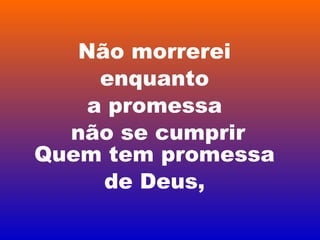 Não morrerei
enquanto
a promessa
não se cumprir
Quem tem promessa
de Deus,
 