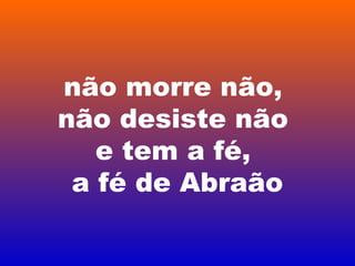 não morre não,
não desiste não
e tem a fé,
a fé de Abraão
 