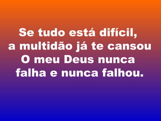 Se tudo está difícil,
a multidão já te cansou
O meu Deus nunca
falha e nunca falhou.
 