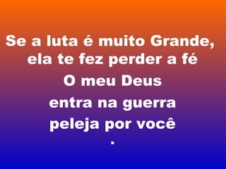 Se a luta é muito Grande,
ela te fez perder a fé
O meu Deus
entra na guerra
peleja por você
.
 