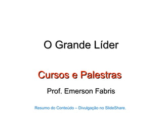 O Grande Líder

 Cursos e Palestras
      Prof. Emerson Fabris

Resumo do Conteúdo – Divulgação no SlideShare.
 
