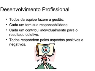 Desenvolvimento Profissional
  • Todos da equipe fazem a gestão.
  • Cada um tem sua responsabilidade.
  • Cada um contribui individualmente para o
    resultado coletivo.
  • Todos respondem pelos aspectos positivos e
    negativos.
 