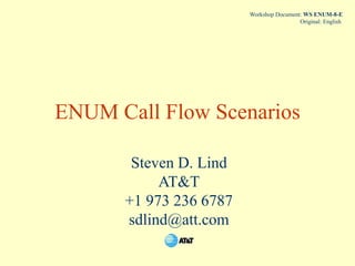 ENUM Call Flow Scenarios
Steven D. Lind
AT&T
+1 973 236 6787
sdlind@att.com
Workshop Document: WS ENUM-8-E
Original: English
 