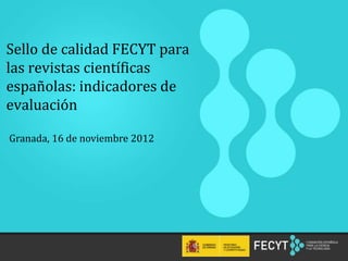 Sello de calidad FECYT para
las revistas científicas
españolas: indicadores de
evaluación

Granada, 16 de noviembre 2012




  1
 