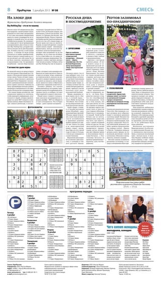 8

СМЕСЬ

ПроРеутов 5 декабря 2013 № 08

На злобу дня

Русская душа
в постмодернизме

Журналисты «ПроРеутова» делятся эмоциями

Реутов зазимовал
по-праздничному

Buy Nothing Day – это не по-нашему
Многие знают об американском Дне
благодарения, знаменующем традиционные во всем мире распродажи.
В этот день миллионы американцев
давятся в своих супермаркетах за товарами со скидкой, дело чуть до смертоубийства не доходит. Но, оказывается, в мире растет число приверженцев
альтернативного Дня отказа от покупок (Buy Nothing Day), который отмечается аккурат после Дня благодарения. Условия участия в этой акции
просты – в течение 24 часов нужно
отказаться от любых приобретений.
Люди во многих странах мира на сутки исключают для себя какие бы то
ни было покупки, напоминая себе
и окружающим о том, что чрезмерное
потребление – опасная общественная

тенденция. Средний житель США покупает в пять раз больше товаров, чем
мексиканец, в десять раз больше, чем
китаец, и в тридцать раз больше, чем
гражданин Индии. Нынче сторонники борьбы против такой несправедливости есть уже в 65 странах мира, но
Россия среди них пока не значится.
Видимо, по простой причине: в нашей
стране немало людей – пенсионеры,
бюджетники, жители сельских населенных пунктов Нечерноземья, –
которые сами потребляют ну не как
индийцы, но уж точно как китайцы.
А есть и прослойка тех, кто давно переплюнул средних американцев. Распродажи в наших торговых центрах
тоже весьма условны. В общем, почва
для Buy Nothing Day еще не вызрела.

У активистов сдали нервы
На прошлой неделе во время второго
акта постановки «Идеальный муж. Комедия» в Московском художественном
театре имени Чехова активист православного общественного движения
Дмитрий Энтео (Цорионов) с несколькими единомышленниками вознамерился сорвать спектакль. Выбежав на
сцену, противоборцы пытались разбить
декорации и выкрикивали в зал обвинения в богохульстве и попрании веры.
По словам лидера активистов, они
специально пришли на спектакль,
чтобы проверить информацию, полученную от людей, которых происходящее на сцене МХТ повергло в шок.
Православных общественников потряс замысел режиссера, в соответ-

ствии с которым голая женщина изображала на сцене распятого Христа,
а один из актеров, играя священника-гомосексуалиста, молился на нее.
В какой-то момент нервное напряжение дошло до предела, они не выдержали, вышли на сцену и обратились
к зрителям с призывом усовеститься.
Активист добавил, что считает
вышеозначенную постановку нарушением закона об оскорблении религиозных чувств, и сообщил, что идет
сбор подписей о запрете спектакля.
Новый показ ставшего скандальным спектакля запланирован на середину декабря – МХТ не собирается
от него отказываться. Что-то будет
теперь – даже страшно загадывать.

фотосюжеты

3
9
1
4
2
5
7
8
6

7
2
4
6
8
3
5
1
9

8
5
6
7
1
9
3
2
4

9
6
2
1
3
7
8
4
5

5
4
7
2
6
8
9
3
1

1
3
8
5
9
4
2
6
7

Заполните пустые клетки
цифрами от 1 до 9 так,
чтобы в любых строке,
столбце и блоке 3х3 не
было одинаковых цифр
2
4
3
9
7
8
5
1
6

8
5
1
3
2
6
9
4
7

7
6
9
1
5
4
2
8
3

6
9
8
5
3
7
1
2
4

5
3
7
2
4
1
6
9
8

1
2
4
8
6
9
3
7
5

4
7
5
6
9
2
8
3
1

3
8
2
4
1
5
7
6
9

3

2
7
9
8
4
1
6
5
3

7

4
8
3
9
5
6
1
7
2

9
1

6
1
5
3
7
2
4
9
8

9
1
6
7
8
3
4
5
2

8 7 6
5 6
2
9
7 4
2
3
8
4
2 5
6
7 1
9 2
8 7
1
8 2
6
4
5 1

 СЕРГЕЙ СЕМКИН

о его непознаваемой
широкой душе, в которой уживаются свинство
и святость, о времени,
о знании и вере, свободе
и предопределении.
Критики с восторгом
приняли роман: «И вот
в момент, когда от современной русской литературы уже и не ждешь
ничего хорошего, появляется «Лавр» Евгения
Водолазкина. Эту книгу
не стыдно посоветовать
старшим, настолько она
хороша. Читая «Лавра»,
можно случайно узнать
все про загадочную русскую душу и закрыть
книгу с легким сердцем
и светлой головой».
Язык произве дени я
кому-то понравился, кому-то – не очень, большинство сошлись в том,
что это «своеобразный
постмодернизм». Если
вы в этом сильны, вот
еще одна цитата, на этот
раз отрывок из романа:
«В середине апреля снег
начал таять и сразу же
стал старым и облезлым.
Пористым от начавшихся дождей. Такой шубы
Устина уже не хотела.
Внимательно глядя себе
под ноги, она переступала с одной оттаявшей
кочки на другую. Из-под
снега полезла вся лесная
неопрятность – прошлогодние листья, потерявшие цвет обрывки тряпок
и потускневшие пластиковые бутылки…». Пластиковые бу ты лки во
времена Средневековья –
вероятно, дань постмодернизму.

Одна из наиболее
престижных премий
в мире русской
литературы – «Большая
книга» – обрела
триумфатора. Им стал
Евгений Водолазкин,
автор произведения
«Лавр: неисторический
роман».
«Большая книга» год от
года набирает силу, и ее
призовой фонд составляет уже более 6 миллионов
рублей. Кроме того, в голосовании кроме жюри, состоящего из более чем ста
членов Литературной академии, приняли участие
несколько сотен тысяч
пользователей Facebook.
Правда, академики отдали первое место «Лавру», а сетевой народ –
книге Майи Кучерской
«Тетя Мотя». Но и сетевики труд Водолазкина оценили достаточно высоко.
Герой «Лавра», стоящего в онлайн-магазинах
целых 100 рублей, – средневековый врач Арсений.
Обладая даром исцеления, он все-таки не может
спасти возлюбленную
и принимает решение
пройти земной путь вместо нее. Книга эта даже
и не «неисторический
роман», скорее – житие,
ведь Лавр, по сути, святой
и дар его явно от Господа,
о чем не раз упоминается
в повествовании.
Водолазкин рассуждает
об истинном христианстве, о суеверии и темноте русского народа,

1

2

7
3 9
9
6

3

8
4

2
5

6

 СТЕЛЛА МХИТАРЯН
Праздник для детей
и родителей «Здравствуй,
зимушка-зима!» состоялся
на центральной площади
города в воскресенье.
Несмотря на холодную погоду,
мероприятие посетили много
реутовчан.
Сначала всех развлекали веселые
Тигр и Кот. Они танцевали, а самые активные дети собрались
вокруг и повторяли движения
сказочных зверей. Малыши тем
временем с удовольствием наблюдали за происходящим, сидя
на руках у родителей. После такой небольшой разминки для
ребят провели представление
два озорных клоуна – Ириска
и Фантик. Скоморохи зазывали
детишек делать зарядку, на что
маленькие реутовчане с охотой
согласились: сбежались в центр,
прыгали, хлопали в ладоши.
Веселые клоуны устраивали
различные состязания, а в награду отличившимся были при-

5

готовлены сладкие призы и игрушки. Затем к ребятам вышла
сама Зима и порадовала всех
замечательным пением. Она
прервала концерт для проведения очередного конкурса – на
лучшего Снеговика, в этой роли
попробовали себя сами дети.
Снеговика украшали воздушными шариками.
Пока родители любовались
резвящимися чадами и мерзли,
клоуны организовали с ребятами длинный «паровозик». Не
обошлось и без хоровода вокруг
большой и красивой городской
елки. Каждый из детей, кто был
на празднике, получил подарки. И все ребятишки были
очень довольны.
Ма ленька я реу товча нка
Маша рассказала, что ей из всего представления больше всего запомнилось выступление
Зимы, и показала полученный
приз – мягкую куклу. А мальчику Вадиму особенно понравился хоровод, а еще – синяя
игрушечная лошадка, которую
ему подарили на празднике.

Музейно-выставочный центр Реутова

1
9

8 1 2 4
3
4

2
7

Персональная выставка работ
реутовского художника Николая Акимова

25.11. – 15.12.

программа передач
Суббота
7 декабря

Пятница
6 декабря
7.00, 8.00 Новости
7.10 Сериал «Аврора»
8.10 Сериал «Колдовская любовь»
9.00 Новости
9.10 Сериал «Неприрученные»
10.05 Фильм «Красотка»
14.00 Новости
14.10 Сериал «Аврора»
15.00 Новости
15.10 Сериал «Колдовская любовь»
16.00 Фильм «ТАСС уполномочен
заявить»
17.15 Сериал «Неприрученные»
18.00 Мультфильмы
18.35 Сериал «Аврора»
19.30 Новости
19.45 Сериал «Колдовская любовь»
20.35 Сериал «Неприрученные»
21.30 Новости
21.45 Фильм «ТАСС уполномочен
заявить»
23.00 Новости
23.15 Фильм «Чего хотят женщины»

10.30 Сериал «Аврора»
12.50 Сериал «Колдовская любовь»
14.25 Сериал «Что насчет Брайана»
15.55 Фильм «Труффальдино
из Беграмо»
18.10 Сериал «Что насчет Брайана»
19.35 Фильм «Семь лет в Тибете»
21.55 Фильм «Последний
император»
00.40 Фильм «Ганди»

Воскресенье
8 декабря
10.30 Сериал «Аврора»
12.00 Сериал «Колдовская любовь»
13.35 Сериал «Что насчет Брайана»
15.45 Фильм «Соломенная
шляпка»
18.00 Сериал «Что насчет Брайана»
20.10 Фильм «Анна и король»
22.40 Фильм «Последний самурай»

Понедельник
9 декабря
7.00 Мультфильм
7.10 Сериал «Аврора»
8.00 Мультфильм
8.10 Сериал «Колдовская любовь»
9.00 Мультфильм
9.10 Сериал «Неприрученные»
10.05 Фильм «Чего хотят
женщины»

Газета «ПроРеутов»
Учредитель: ООО «Реутов-Медиа»
Адрес: 143965, г. Реутов Московской обл.,
ул. Молодежная, д. 1
www. proreutov.ru тел.: 8 (498) 661-90-11
e-mail: proreutov@gmail.com

14.00 Мультфильм
14.10 Сериал «Аврора»
15.00 Мультфильм
15.10 Сериал «Колдовская любовь»
16.00 Фильм «ТАСС уполномочен
заявить»
17.15 Сериал «Неприрученные»
18.00 Мультфильмы
18.35 Сериал «Аврора»
19.30 Новости
19.45 Сериал «Колдовская любовь»
20.35 Сериал «Неприрученные»
21.30 Новости
21.45 Фильм «ТАСС уполномочен
заявить»
23.00 Новости
23.15 Фильм «Список Шиндлера»

Вторник
10 декабря
7.00 Новости
7.10 Сериал «Аврора»
8.00 Новости
8.10 Сериал «Колдовская любовь»
9.00 Новости
9.10 Сериал «Неприрученные»
10.05 Фильм «Список Шиндлера»
14.00 Новости
14.10 Сериал «Аврора»
15.00 Новости
15.10 Сериал «Колдовская любовь»
16.00 Фильм «ТАСС уполномочен
заявить»
17.15 Сериал «Неприрученные»

18.00 Мультфильмы
18.35 Сериал «Аврора»
19.30 Новости
19.45 Сериал «Колдовская любовь»
20.35 Сериал «Неприрученные»
21.30 Новости
21.45 Фильм «ТАСС уполномочен
заявить»
23.00 Новости
23.15 Фильм «Вертикальный взлет»

Среда
11 декабря
7.00 Новости
7.10 Сериал «Аврора»
8.00 Новости
8.10 Сериал «Колдовская любовь»
9.00 Новости
9.10 Сериал «Неприрученные»
10.05 Фильм «Вертикальный
взлет»
14.00 Новости
14.10 Сериал «Аврора»
15.00 Новости
15.10 Сериал «Колдовская любовь»
16.00 Фильм «ТАСС уполномочен
заявить»
17.15 Сериал «Неприрученные»
18.00 Мультфильмы
18.40 Сериал «Аврора»
19.30 Новости
19.45 «Диалог» прямой эфир
20.20 Мультфильм
20.35 Сериал «Неприрученные»

Газета зарегистрирована
Федеральной службой по надзору в сфере связи,
информационных технологий
и массовых коммуникаций.
Свидетельство о регистрации
ПИ № ТУ 50-01801

21.30 Новости
21.45 Фильм «ТАСС уполномочен
заявить»
23.00 Новости
23.15 Фильм «Спасти рядового
Райана»

Четверг
12 декабря
7.00 Новости
7.10 Сериал «Аврора»
8.00 Новости
8.10 Сериал «Колдовская любовь»
9.00 Новости
9.10 Сериал «Неприрученные»
10.05 Фильм «Спасти рядового
Райана»
14.00 Новости
14.10 Сериал «Аврора»
15.00 Новости
15.10 Сериал «Колдовская любовь»
16.00 Фильм «ТАСС уполномочен
заявить»
17.15 Сериал «Неприрученные»
18.00 Мультфильмы
18.40 Сериал «Аврора»
19.30 Новости
19.45 Сериал «Колдовская любовь»
20.35 Сериал «Неприрученные»
21.30 Новости
21.45 Фильм «ТАСС уполномочен
заявить»
23.00 Новости
23.15 Фильм «Пианист»

Чего хотят женщины
ы
мелодрама, комедия
2000 США

Сексапильный Ник Маршалл –
плейбой из Чикаго, считающий себя просто божьим
подарком женскому населению планеты. Он находится
на пике карьеры в одном
из ведущих рекламных
агентств и должен получить
дальнейшее продвижение по
службе… или должен был.
Глава агентства считает, что
женщина лучше понимает
рынок женских товаров.

Издатель: ООО «Реутов-Медиа»
Главный редактор: Илья Очаковский
Редакция: Зинаида Гейдельман, Михаил Горячев,
Вячеслав Колесников, Михаил Лукьянцев,
Ранет Матказин
Макет и верстка: Николай Туляков

И вскоре в агентстве появявляется очень талантливый
ый
эксперт и очаровательная
женщина Дарси Макгуайр,
которая становится руководителем Ника.
Во время домашней проработки первого задания новой
начальницы с Ником происходит несчастный случай, после
которого он открывает в себе
уникальный дар: он может
читать женские мысли.

Рейтинг
фильма
IMDb: 6.30
(113 627)

В ролях:
Мэл Гибсон
Хелен Хант
Мариса Томей
Лорен Холли
Марк Фойерстин
Алан Алда
Бетт Мидлер
Эшли Джонсон
Дельта Бурк
Валери Перрайн

Газета распространяется бесплатно
Номер подписан в печать 04.12.2013 в 15.00
Отпечатано: ООО «Полиграфический Комплекс»
143300, г. Наро-Фоминск, М.О., ул. Калинина, д. 8
Заказ № 8101
Тираж: 10 000 экз.

 