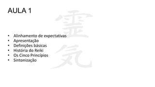 AULA 1
• Alinhamento de expectativas
• Apresentação
• Definições básicas
• História do Reiki
• Os Cinco Princípios
• Sintonização
 