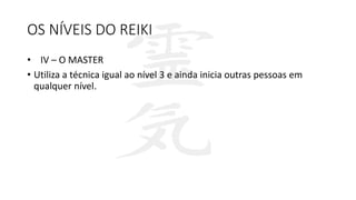 OS NÍVEIS DO REIKI
• IV – O MASTER
• Utiliza a técnica igual ao nível 3 e ainda inicia outras pessoas em
qualquer nível.
 