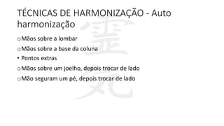 TÉCNICAS DE HARMONIZAÇÃO - Auto
harmonização
oMãos sobre a lombar
oMãos sobre a base da coluna
• Pontos extras
oMãos sobre um joelho, depois trocar de lado
oMão seguram um pé, depois trocar de lado
 