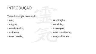 INTRODUÇÃO
Tudo é energia no mundo:
• o ar,
• a água,
• os alimentos,
• as ideias,
• uma caneta,
• respiração,
• conduta,
• as roupas,
• uma montanha,
• um jardim, etc.
 