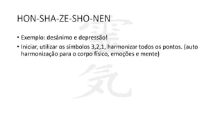 HON-SHA-ZE-SHO-NEN
• Exemplo: desânimo e depressão!
• Iniciar, utilizar os símbolos 3,2,1, harmonizar todos os pontos. (auto
harmonização para o corpo físico, emoções e mente)
 