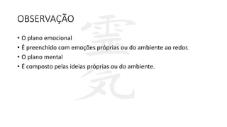 OBSERVAÇÃO
• O plano emocional
• É preenchido com emoções próprias ou do ambiente ao redor.
• O plano mental
• É composto pelas ideias próprias ou do ambiente.
 