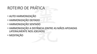ROTEIRO DE PRÁTICA
• AUTO HARMONIZAÇÃO
• HARMONIZAÇÃO DEITADO
• HARMONIZAÇÃO SENTADO
• HARMONIZAÇÃO A DISTÂNCIA (ENTRE AS MÃOS APOIADAS
LATERALMENTE NOS JOELHOS)
• MEDITAÇÃO
 
