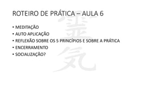 ROTEIRO DE PRÁTICA – AULA 6
• MEDITAÇÃO
• AUTO APLICAÇÃO
• REFLEXÃO SOBRE OS 5 PRINCÍPIOS E SOBRE A PRÁTICA
• ENCERRAMENTO
• SOCIALIZAÇÃO?
 