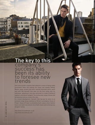 The key to this
                     company’s
                     success has
                     been its ability
                     to foresee new
                     trends
                     and come up with creations that subsume a sense of being subtly
                     provocative while still evoking the classy and tasteful feeling.
                     Blacks, grays, browns and other neutrals dominate shirts, pants
                     and suits. But Kenneth Cole does not shy from using color for
                     outerwear, splashing in red, blue and green to create a feeling of
                     euphoric and vibrant zeitgeist. The immaculate range of shoes and
                     accessories come as icing on the cake.
                     In a recent development, Kenneth Cole has put its name to an
                     exclusive range being marketed at Britain’s prestigious House of
ROyAL




                     Fraser. House of Fraser is a brand by itself, a place where fashion
                     lovers can revel in an eclectic mix of both classic and contemporary
                     designer names. n
38 JUnE / JULy ’08




                     http://www.houseoffraser.co.uk
                     http://www.kennethcole.com
 